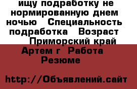 ищу подработку не нормированную днем, ночью › Специальность ­ подработка › Возраст ­ 33 - Приморский край, Артем г. Работа » Резюме   